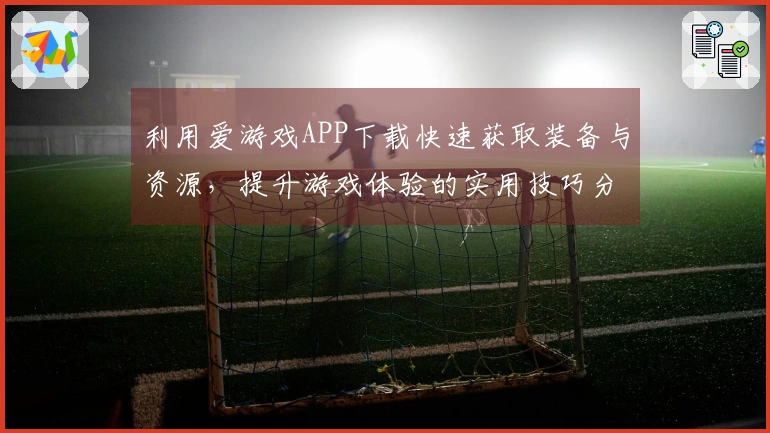 利用爱游戏APP下载快速获取装备与资源，提升游戏体验的实用技巧分享