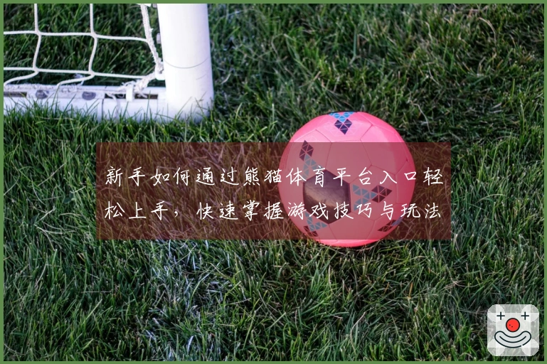 新手如何通过熊猫体育平台入口轻松上手，快速掌握游戏技巧与玩法秘籍