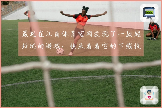 最近在江南体育官网发现了一款超好玩的游戏，快来看看它的下载技巧吧！