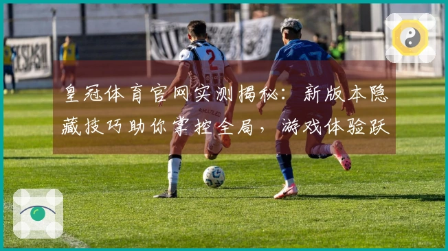 皇冠体育官网实测揭秘：新版本隐藏技巧助你掌控全局，游戏体验跃升