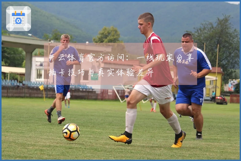 开云体育官方访问：一线玩家分享抽卡技巧与真实体验差异