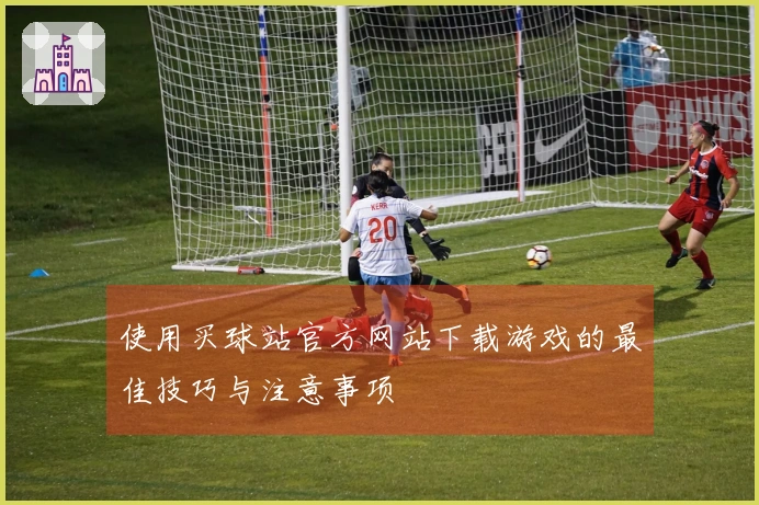 使用买球站官方网站下载游戏的最佳技巧与注意事项