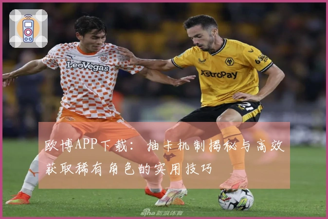 欧博APP下载：抽卡机制揭秘与高效获取稀有角色的实用技巧