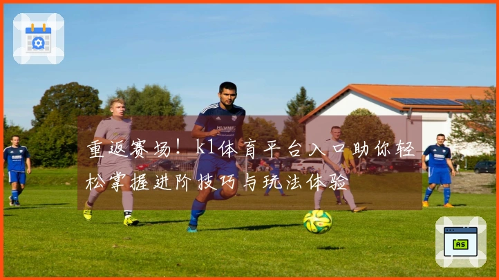 重返赛场！k1体育平台入口助你轻松掌握进阶技巧与玩法体验