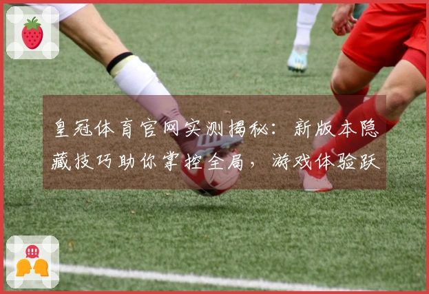 皇冠体育官网实测揭秘：新版本隐藏技巧助你掌控全局，游戏体验跃升