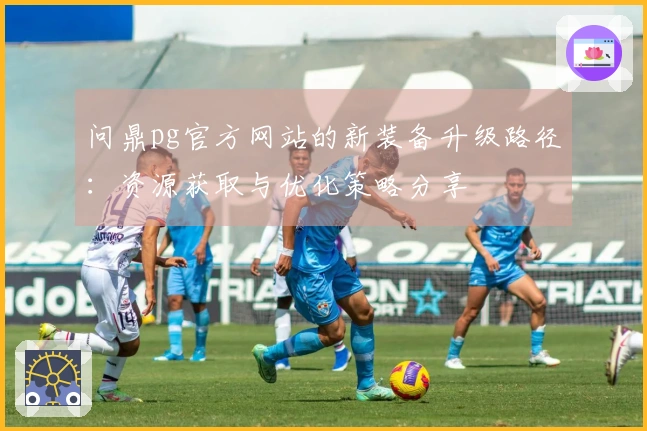 问鼎pg官方网站的新装备升级路径：资源获取与优化策略分享