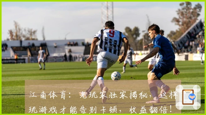 江南体育：老玩家独家揭秘，这样玩游戏才能告别卡顿，收益翻倍！