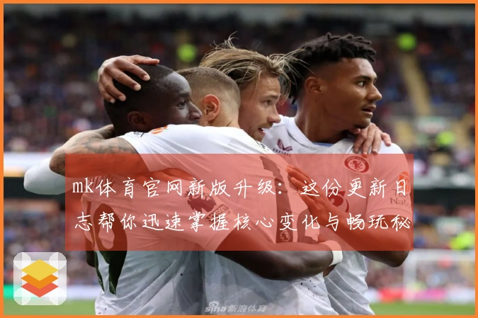 mk体育官网新版升级:这份更新日志帮你迅速掌握核心变化与畅玩秘诀