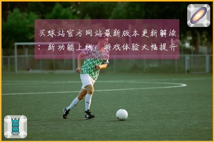 买球站官方网站最新版本更新解读：新功能上线，游戏体验大幅提升