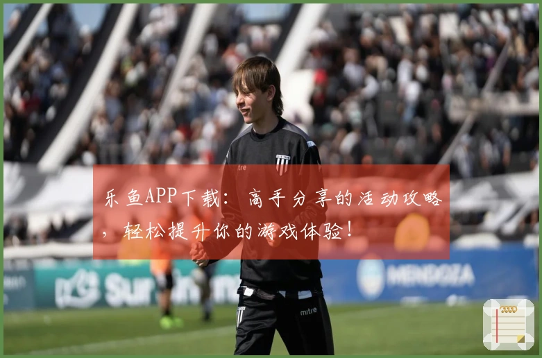 乐鱼APP下载：高手分享的活动攻略，轻松提升你的游戏体验！
