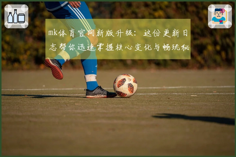 mk体育官网新版升级：这份更新日志帮你迅速掌握核心变化与畅玩秘诀