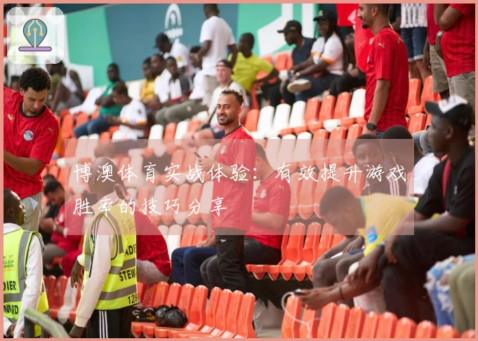 博澳体育实战体验：有效提升游戏胜率的技巧分享
