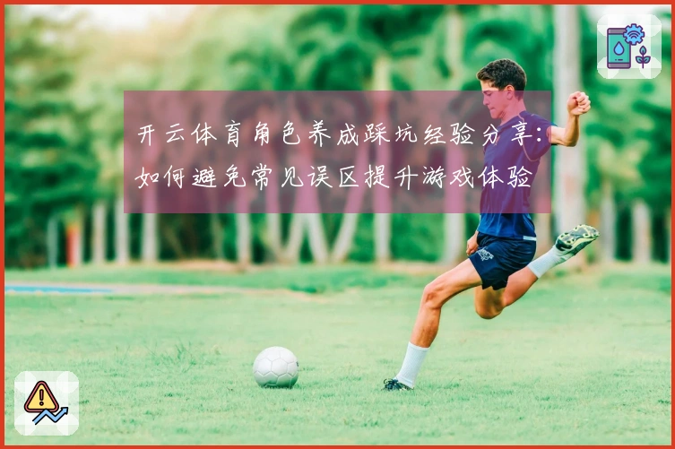 开云体育角色养成踩坑经验分享：如何避免常见误区提升游戏体验