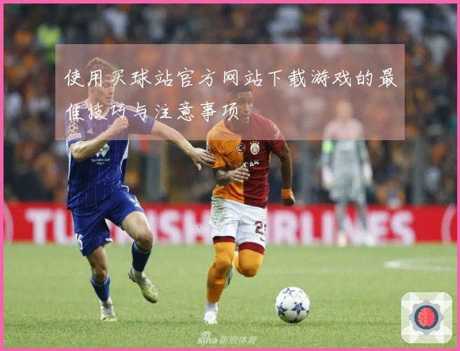 使用买球站官方网站下载游戏的最佳技巧与注意事项