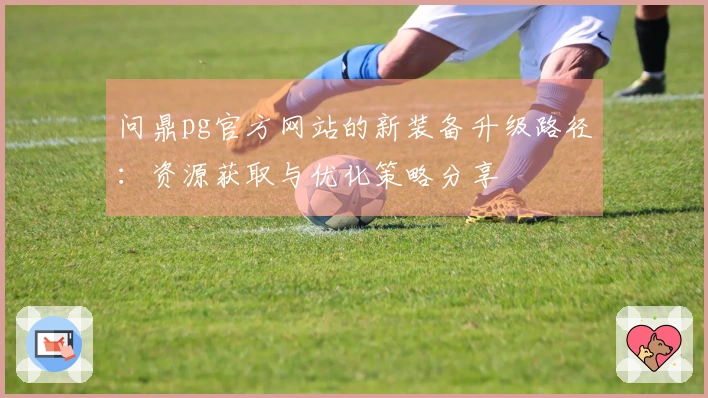 问鼎pg官方网站的新装备升级路径：资源获取与优化策略分享