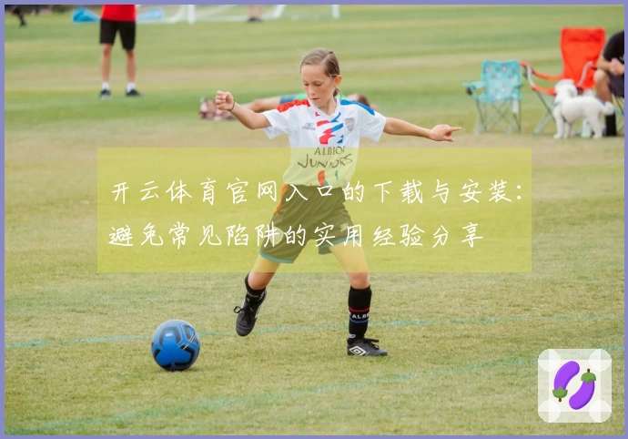 开云体育官网入口的下载与安装：避免常见陷阱的实用经验分享
