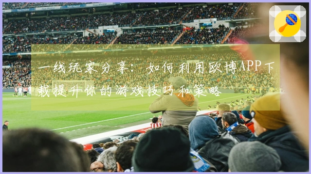 一线玩家分享：如何利用欧博APP下载提升你的游戏技巧和策略