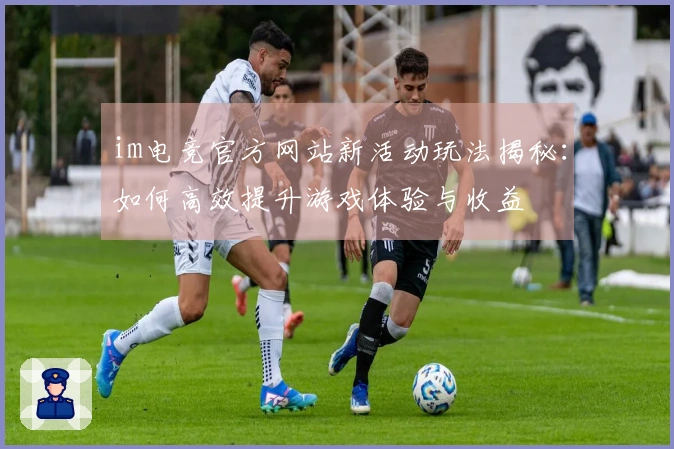 im电竞官方网站新活动玩法揭秘：如何高效提升游戏体验与收益