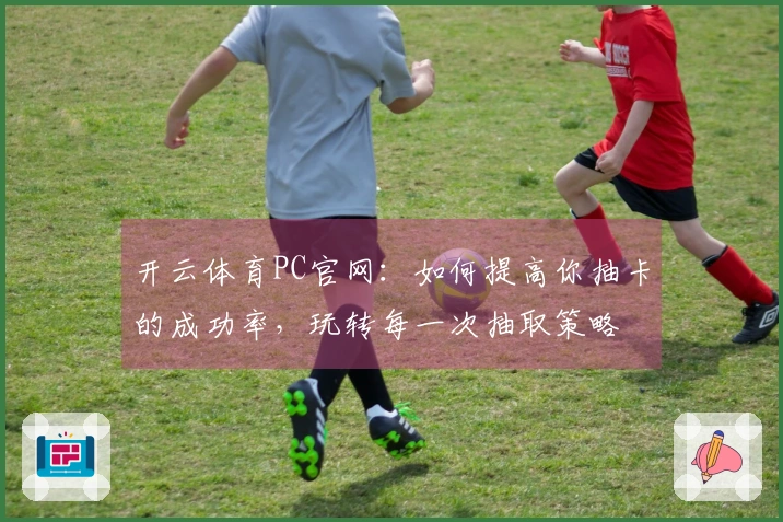 开云体育PC官网：如何提高你抽卡的成功率，玩转每一次抽取策略