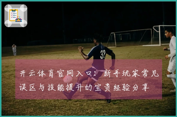 开云体育官网入口：新手玩家常见误区与技能提升的宝贵经验分享