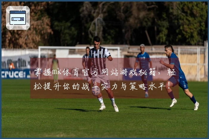 掌握mk体育官方网站游戏秘籍,轻松提升你的战斗实力与策略水平!